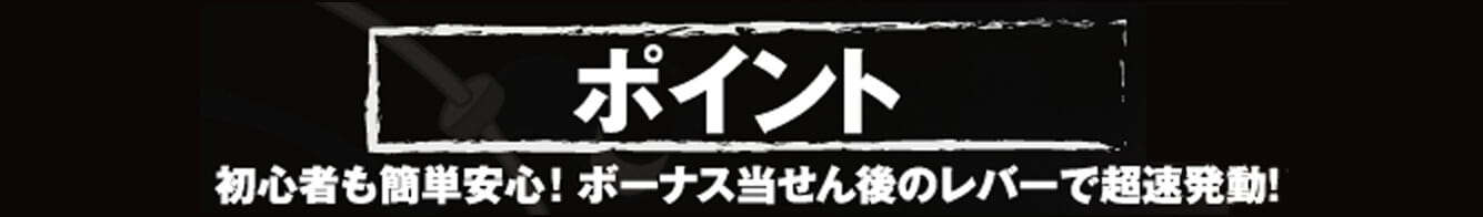 ポイント　初心者も簡単安心！ボーナス当せん後のレバーで超速発動！